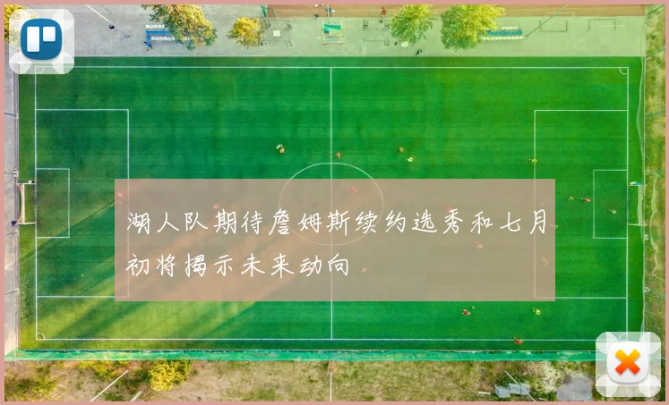 湖人队期待詹姆斯续约选秀和七月初将揭示未来动向