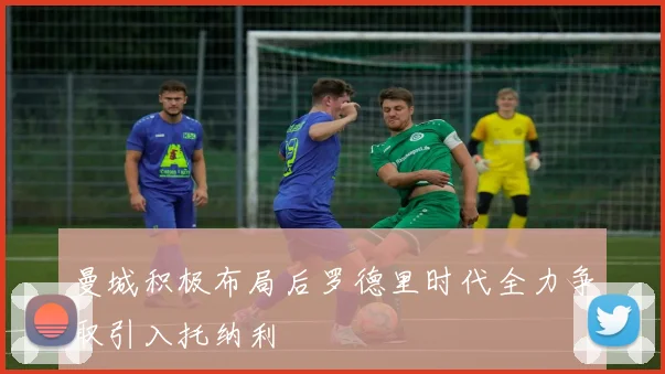 曼城积极布局后罗德里时代全力争取引入托纳利