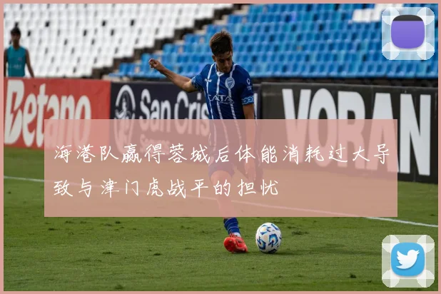 海港队赢得蓉城后体能消耗过大导致与津门虎战平的担忧