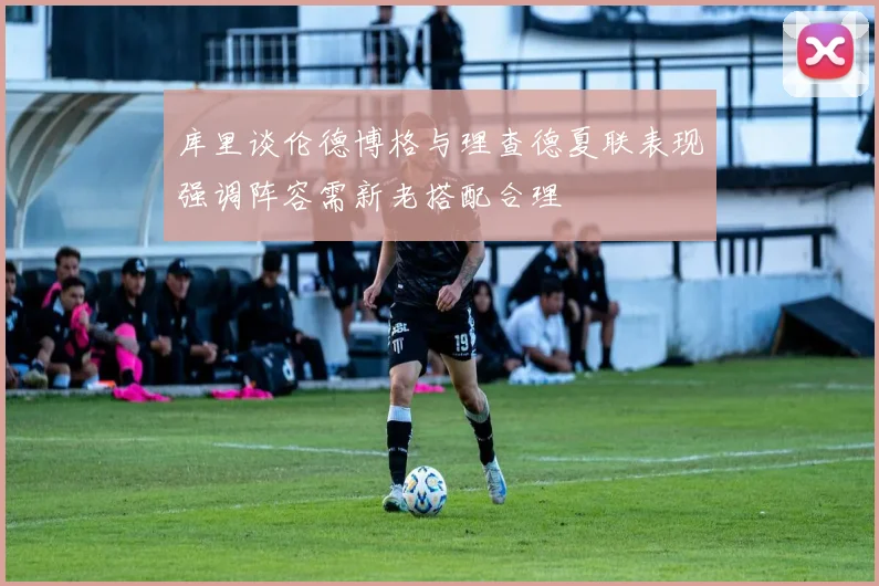库里谈伦德博格与理查德夏联表现强调阵容需新老搭配合理