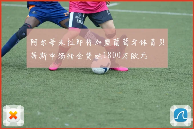 阿尔蒂米拉即将加盟葡萄牙体育贝蒂斯中场转会费达1800万欧元