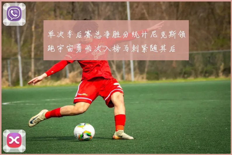 单次季后赛总净胜分统计尼克斯领跑宇宙勇两次入榜马刺紧随其后