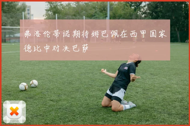 弗洛伦蒂诺期待姆巴佩在西甲国家德比中对决巴萨
