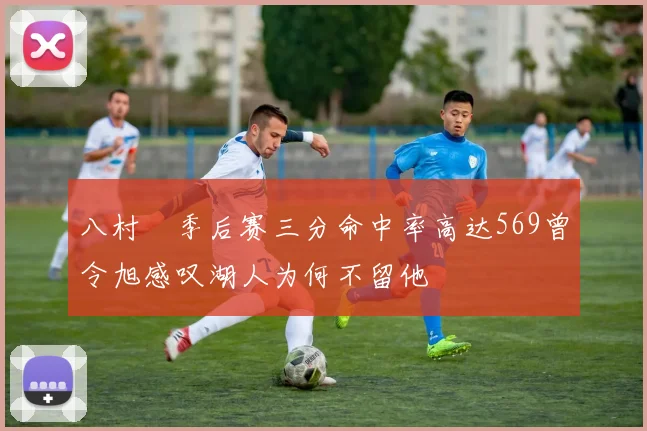 八村塁季后赛三分命中率高达569曾令旭感叹湖人为何不留他