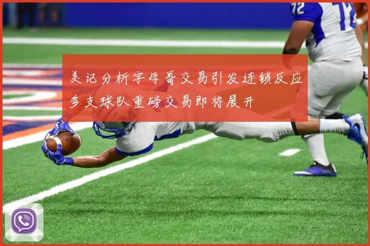 美记分析字母哥交易引发连锁反应多支球队重磅交易即将展开