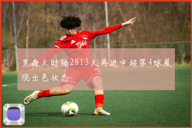 罗森文时隔2813天再进中超第4球展现出色状态