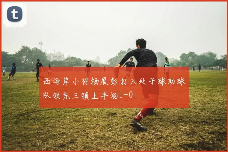 西海岸小将杨展彭打入处子球助球队领先三镇上半场1-0
