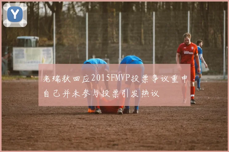 老瑞秋回应2015FMVP投票争议重申自己并未参与投票引发热议