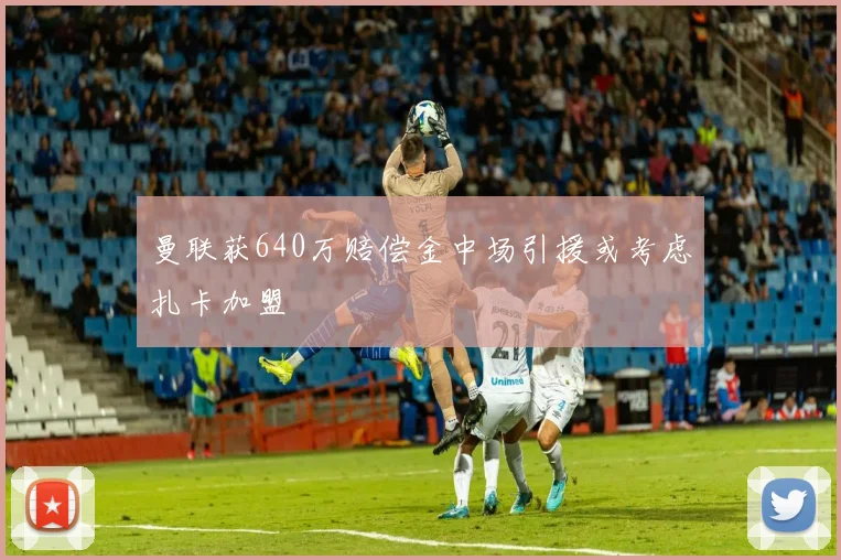曼联获640万赔偿金中场引援或考虑扎卡加盟
