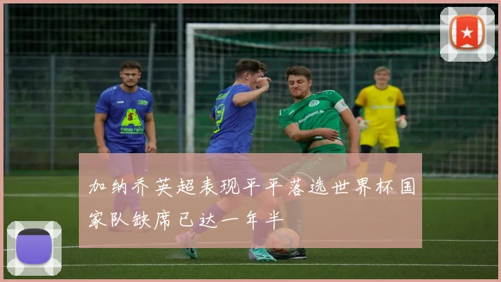 加纳乔英超表现平平落选世界杯国家队缺席已达一年半