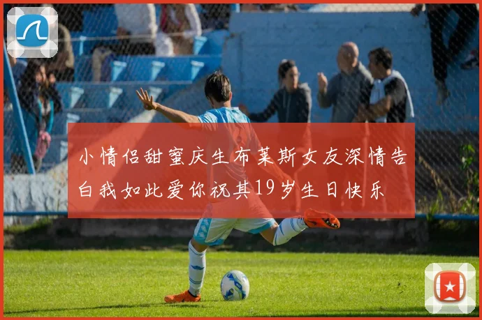 小情侣甜蜜庆生布莱斯女友深情告白我如此爱你祝其19岁生日快乐