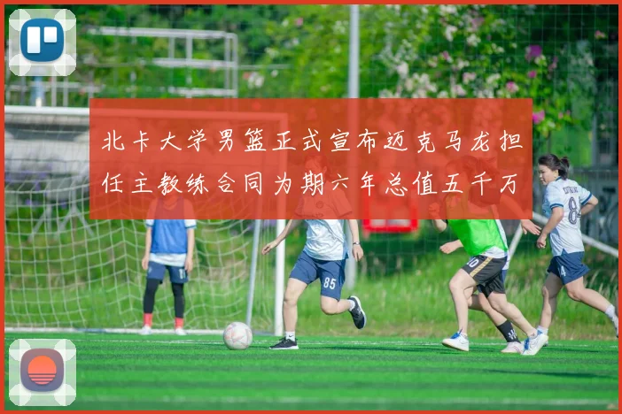 北卡大学男篮正式宣布迈克马龙担任主教练合同为期六年总值五千万