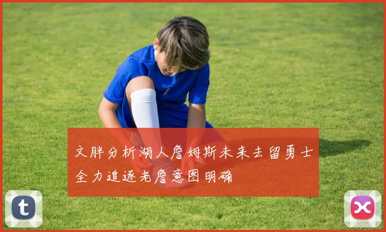 文胖分析湖人詹姆斯未来去留勇士全力追逐老詹意图明确
