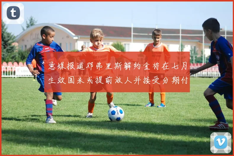 意媒报道邓弗里斯解约金将在七月生效国米或提前放人并接受分期付款