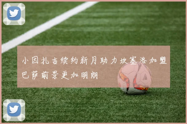 小因扎吉续约新月助力坎塞洛加盟巴萨前景更加明朗