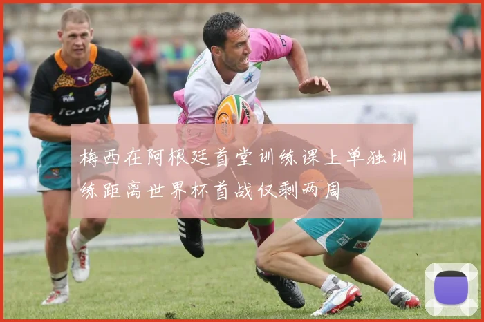 梅西在阿根廷首堂训练课上单独训练距离世界杯首战仅剩两周