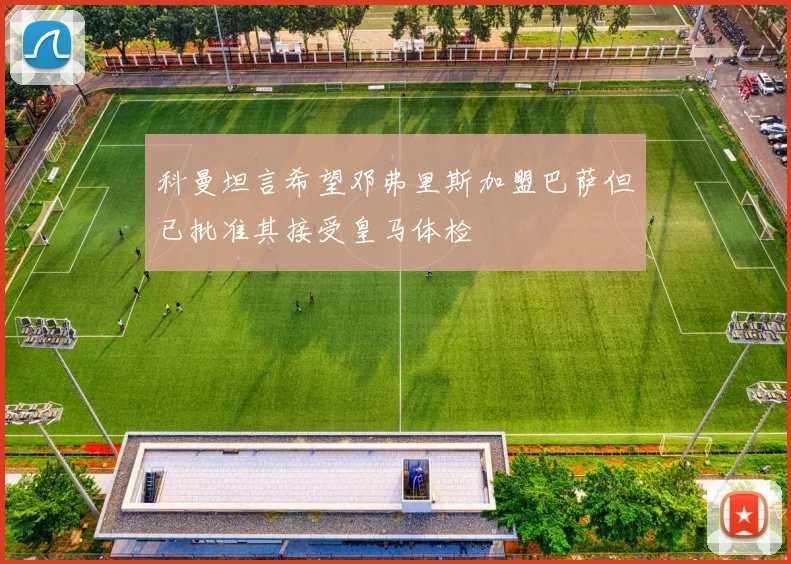 科曼坦言希望邓弗里斯加盟巴萨但已批准其接受皇马体检