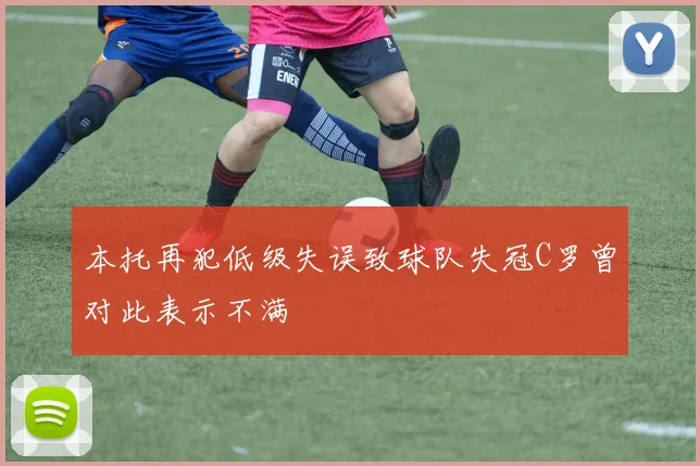 本托再犯低级失误致球队失冠C罗曾对此表示不满