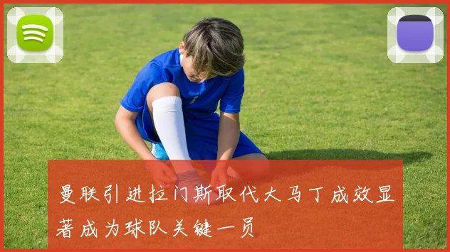 曼联引进拉门斯取代大马丁成效显著成为球队关键一员