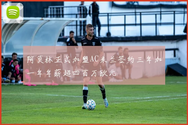 阿莫林正式加盟AC米兰签约三年加一年年薪超四百万欧元