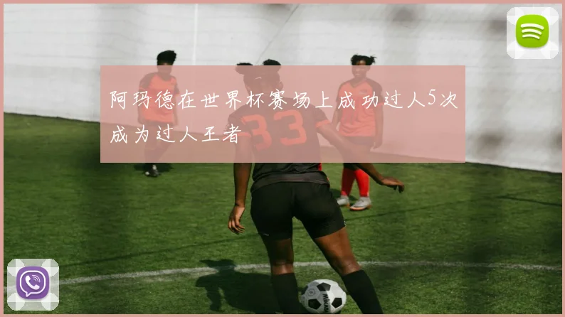 阿玛德在世界杯赛场上成功过人5次成为过人王者