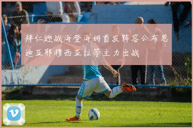 拜仁迎战海登海姆首发阵容公布恩迪亚耶穆西亚拉等主力出战